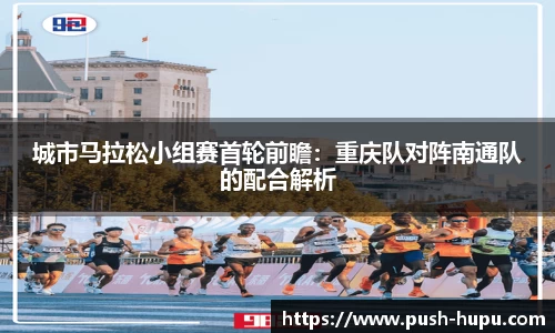 城市马拉松小组赛首轮前瞻：重庆队对阵南通队的配合解析