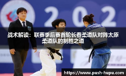 战术解读：联赛季后赛首轮长春柔道队对阵太原柔道队的制胜之道
