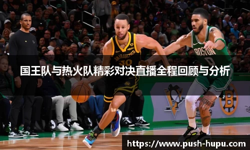 国王队与热火队精彩对决直播全程回顾与分析